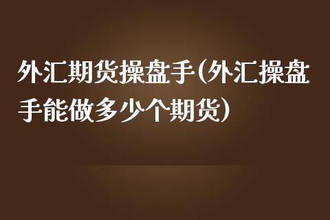 外汇期货操盘手(外汇操盘手能做多少个期货)