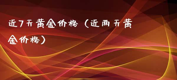 近7天黄金价格（近两天黄金价格）