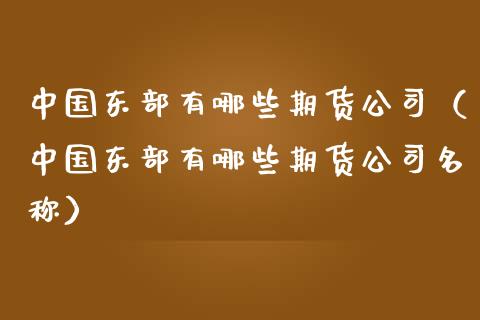 中国东部有哪些期货公司（中国东部有哪些期货公司名称）
