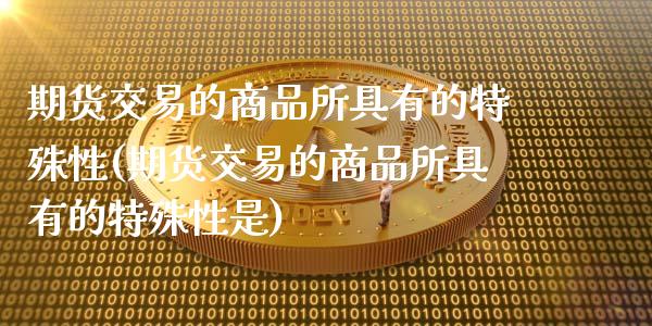 期货交易的商品所具有的特殊性(期货交易的商品所具有的特殊性是)