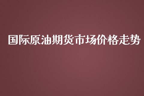国际原油期货市场价格走势