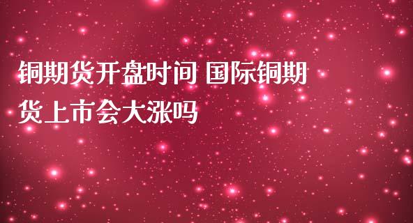铜期货开盘时间 国际铜期货上市会大涨吗