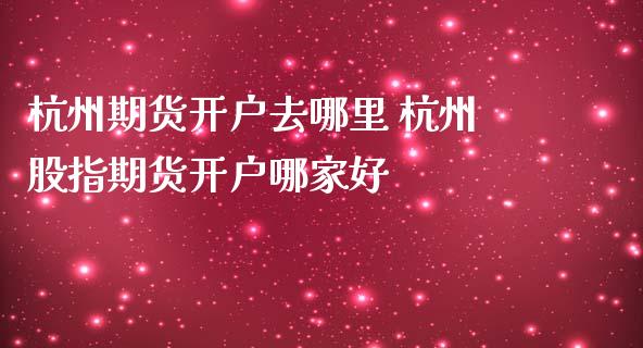 杭州期货开户去哪里 杭州股指期货开户哪家好