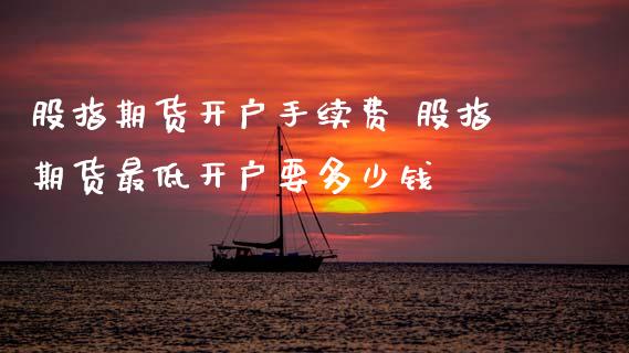 股指期货开户手续费 股指期货最低开户要多少钱
