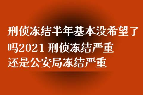 刑侦冻结半年基本没希望了吗2021 刑侦冻结严重还是局冻结严重