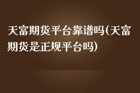 天富期货平台靠(天富期货是正规平台吗)