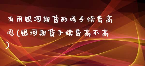 有用期货的吗手续费高吗(期货手续费高不高)