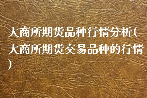 大商所期货品种行情分析(大商所期货交易品种的行情)