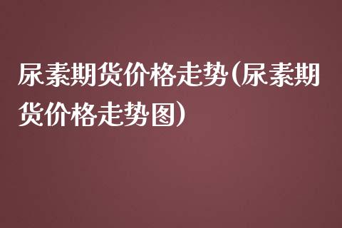 尿素期货价格走势(尿素期货价格走势图)