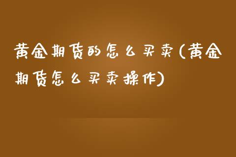 黄金期货的怎么买卖(黄金期货怎么买卖操作)