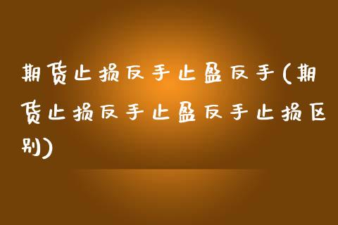 期货止损反手止盈反手(期货止损反手止盈反手止损区别)