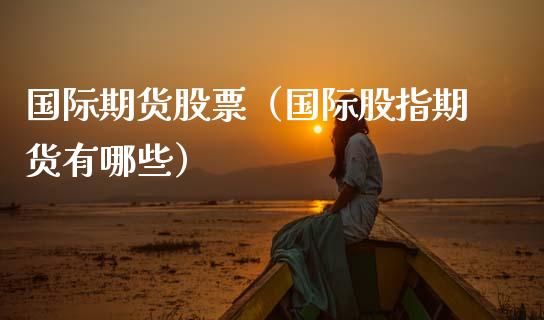 国际期货股票（国际股指期货有哪些）