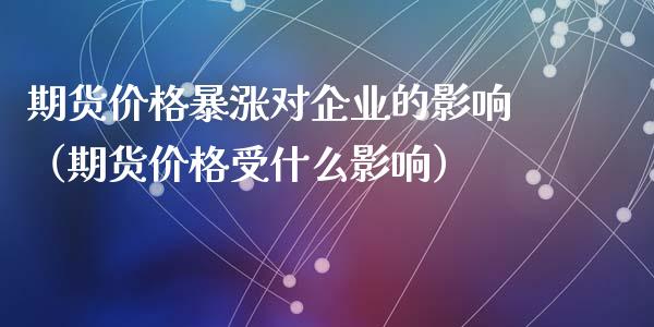 期货价格暴涨对企业的影响（期货价格受什么影响）
