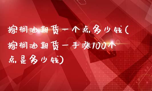 棕榈油期货一个点多少钱(棕榈油期货一手涨100个点是多少钱)