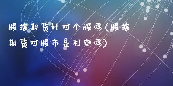 股指期货针对个股吗(股指期货对股市是利空吗)