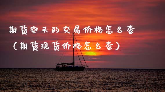 期货空头的交易价格怎么查（期货现货价格怎么查）