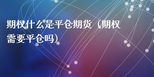 期权什么是平仓期货（期权需要平仓吗）