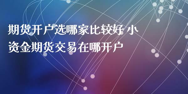 期货开户选哪家比较好 小资金期货交易在哪开户