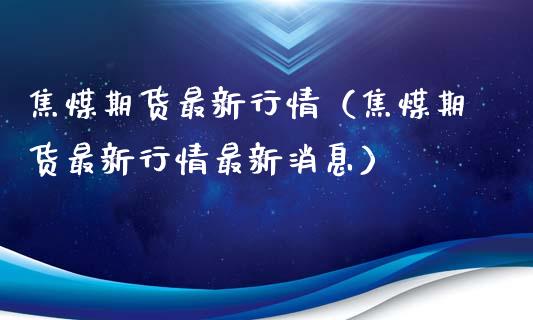 焦煤期货最新行情（焦煤期货最新行情最新消息）