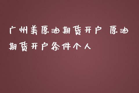 广州美原油期货开户 原油期货开户条件个人