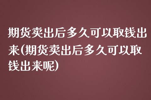 期货卖出后多久可以取钱出来(期货卖出后多久可以取钱出来呢)