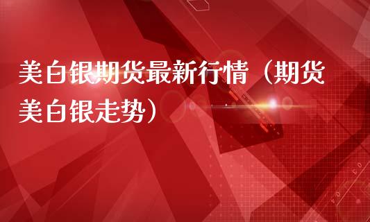美白银期货最新行情（期货美白银走势）