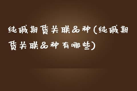 纯碱期货关联品种(纯碱期货关联品种有哪些)