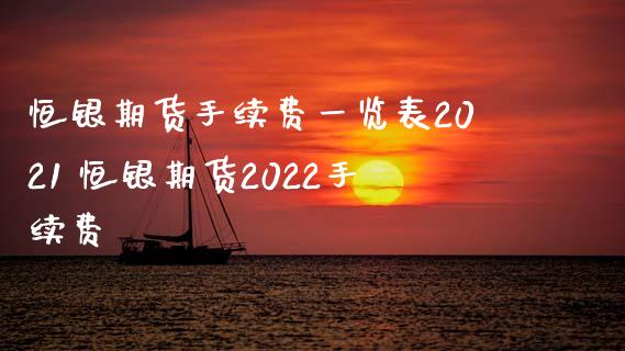 恒银期货手续费一览表2021 恒银期货2022手续费