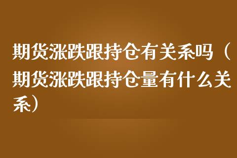 期货涨跌跟持仓有关系吗（期货涨跌跟持仓量有什么关系）