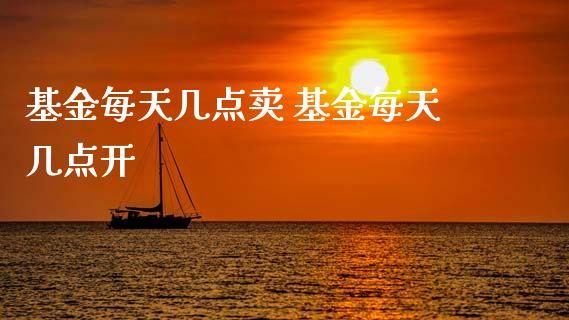 基金每天几点卖 基金每天几点开