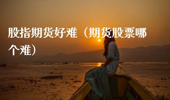 股指期货好难（期货股票哪个难）
