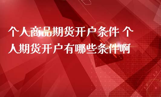 个人商品期货开户条件 个人期货开户有哪些条件啊