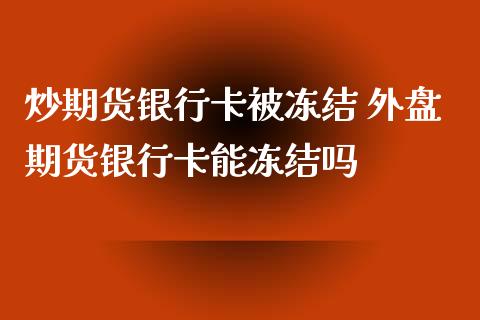 炒期货银行卡被冻结 外盘期货银行卡能冻结吗