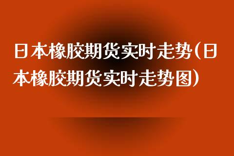 日本橡胶期货实时走势(日本橡胶期货实时走势图)