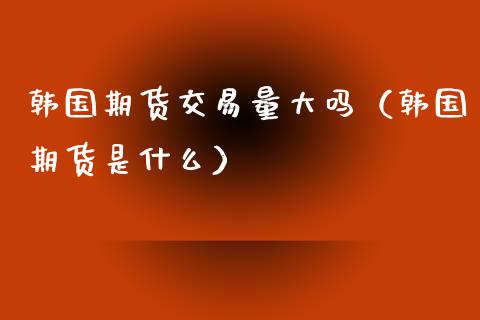 韩国期货交易量大吗（韩国期货是什么）