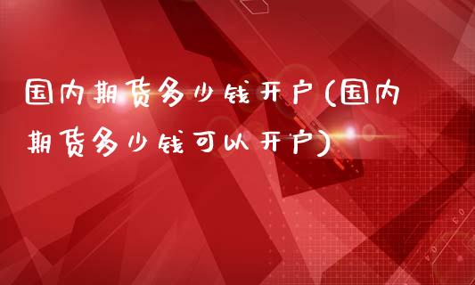 国内期货多少钱开户(国内期货多少钱可以开户)