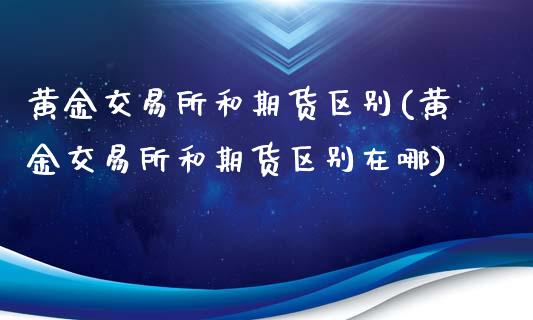 黄金交易所和期货区别(黄金交易所和期货区别在哪)