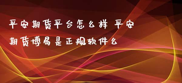 平安期货平台怎么样 平安期货是正规软件么