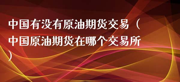 中国有没有原油期货交易（中国原油期货在哪个交易所）