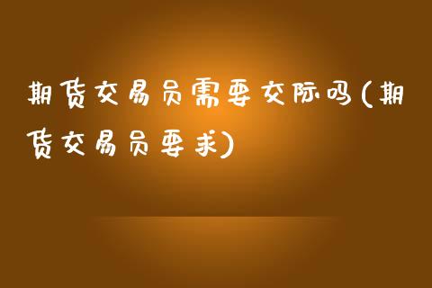 期货交易员需要交际吗(期货交易员要求)