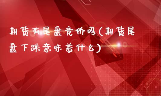 期货有尾盘竞价吗(期货尾盘下跌意味着什么)