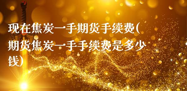 现在焦炭一手期货手续费(期货焦炭一手手续费是多少钱)