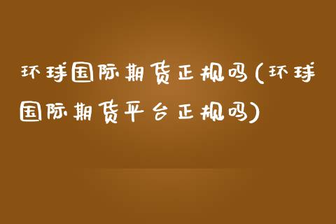 环球国际期货正规吗(环球国际期货平台正规吗)