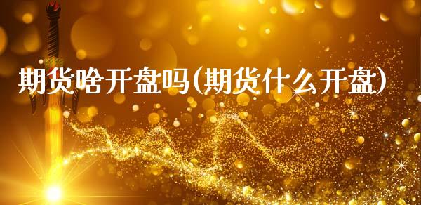 期货啥开盘吗(期货什么开盘)