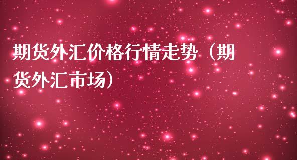 期货外汇价格行情走势（期货外汇市场）