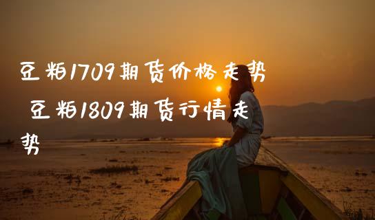 豆粕1709期货价格走势 豆粕1809期货行情走势