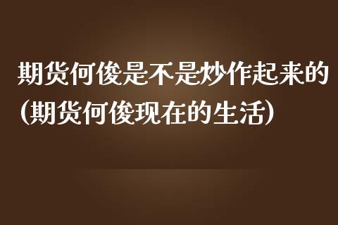 期货何俊是不是炒作起来的(期货何俊现在的生活)