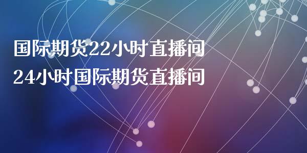 国际期货22小时直播间 24小时国际期货直播间