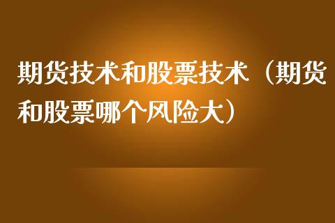 期货技术和股票技术（期货和股票哪个风险大）