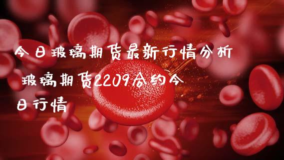 今日玻璃期货最新行情分析 玻璃期货2209合约今日行情